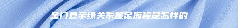 金门县亲缘关系鉴定流程是怎样的
