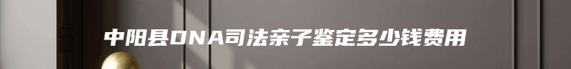 中阳县DNA司法亲子鉴定多少钱费用