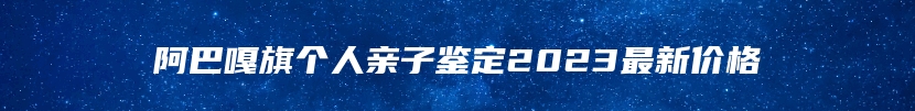 阿巴嘎旗个人亲子鉴定2023最新价格