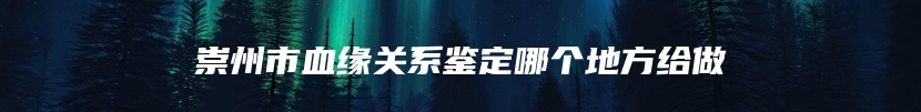 崇州市血缘关系鉴定哪个地方给做