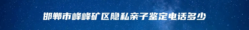 邯郸市峰峰矿区隐私亲子鉴定电话多少