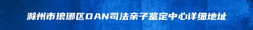 滁州市琅琊区DAN司法亲子鉴定中心详细地址