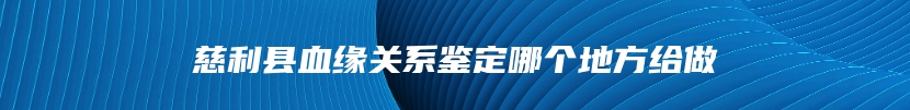 慈利县血缘关系鉴定哪个地方给做