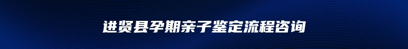 进贤县孕期亲子鉴定流程咨询