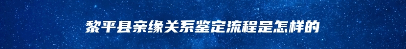 黎平县亲缘关系鉴定流程是怎样的