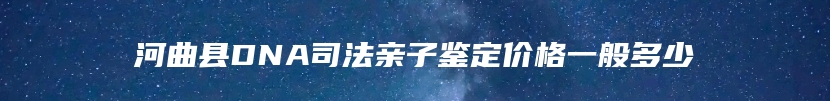 河曲县DNA司法亲子鉴定价格一般多少