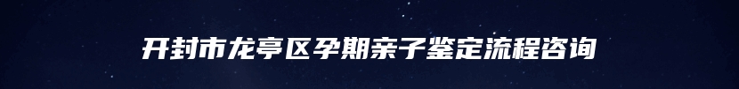 开封市龙亭区孕期亲子鉴定流程咨询