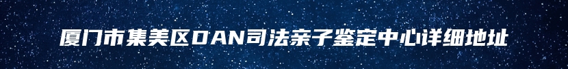 厦门市集美区DAN司法亲子鉴定中心详细地址