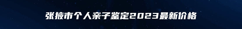 张掖市个人亲子鉴定2023最新价格