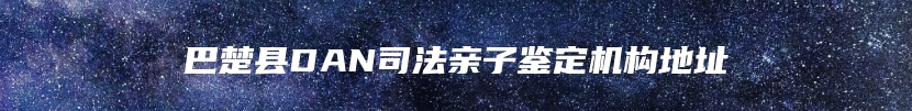 巴楚县DAN司法亲子鉴定机构地址