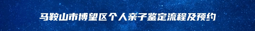 马鞍山市博望区个人亲子鉴定流程及预约