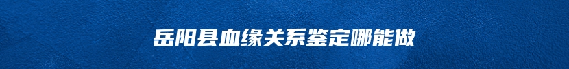岳阳县血缘关系鉴定哪能做