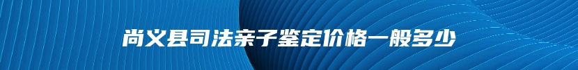 尚义县司法亲子鉴定价格一般多少