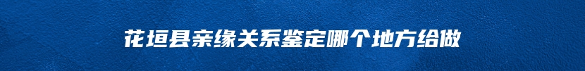 花垣县亲缘关系鉴定哪个地方给做