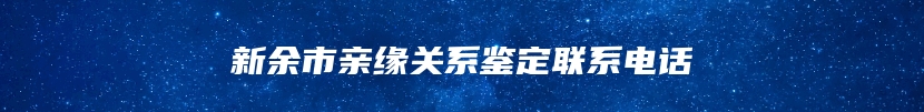 新余市亲缘关系鉴定联系电话