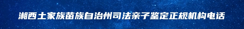 湘西土家族苗族自治州司法亲子鉴定正规机构电话