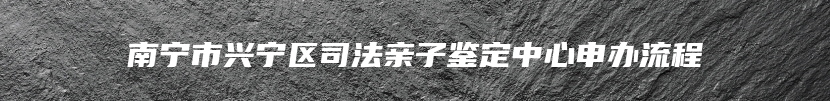 南宁市兴宁区司法亲子鉴定中心申办流程