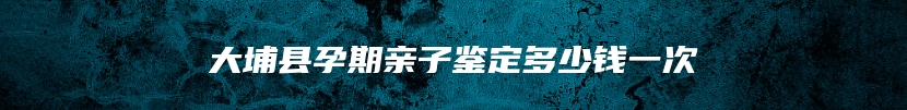 大埔县孕期亲子鉴定多少钱一次