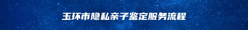 玉环市隐私亲子鉴定服务流程
