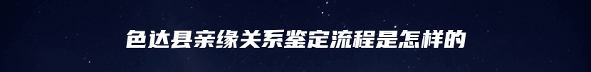 色达县亲缘关系鉴定流程是怎样的