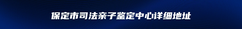 保定市司法亲子鉴定中心详细地址