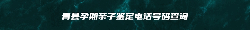 青县孕期亲子鉴定电话号码查询