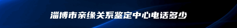 淄博市亲缘关系鉴定中心电话多少