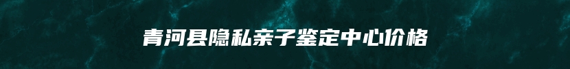 青河县隐私亲子鉴定中心价格