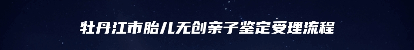 牡丹江市胎儿无创亲子鉴定受理流程