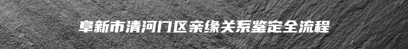 阜新市清河门区亲缘关系鉴定全流程