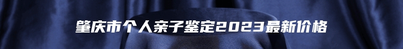 肇庆市个人亲子鉴定2023最新价格