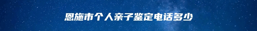 恩施市个人亲子鉴定电话多少