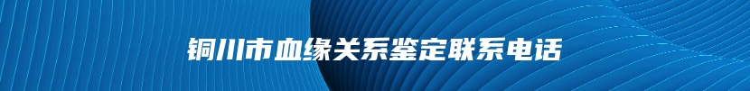 铜川市血缘关系鉴定联系电话