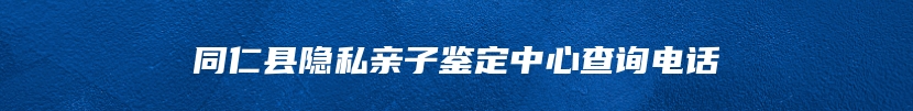 同仁县隐私亲子鉴定中心查询电话