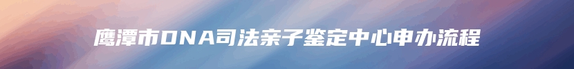 鹰潭市DNA司法亲子鉴定中心申办流程