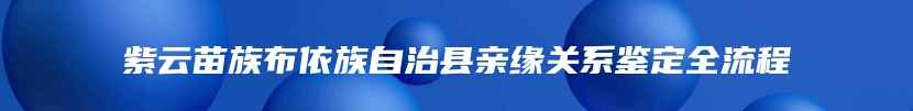 紫云苗族布依族自治县亲缘关系鉴定全流程