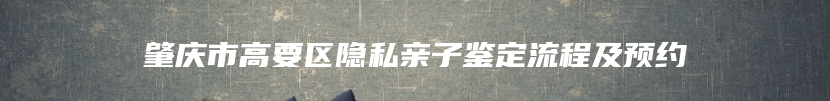 肇庆市高要区隐私亲子鉴定流程及预约