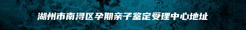 湖州市南浔区孕期亲子鉴定受理中心地址