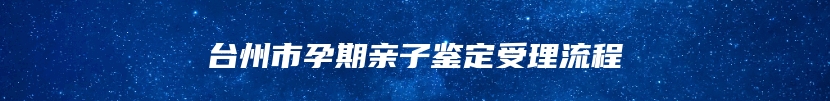 台州市孕期亲子鉴定受理流程