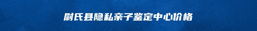 尉氏县隐私亲子鉴定中心价格