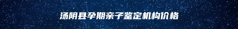 汤阴县孕期亲子鉴定机构价格