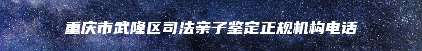 重庆市武隆区司法亲子鉴定正规机构电话