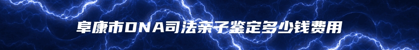 阜康市DNA司法亲子鉴定多少钱费用