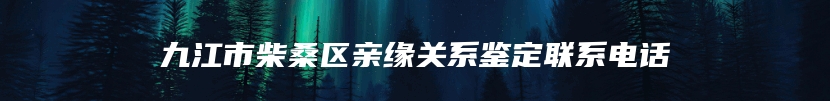 九江市柴桑区亲缘关系鉴定联系电话