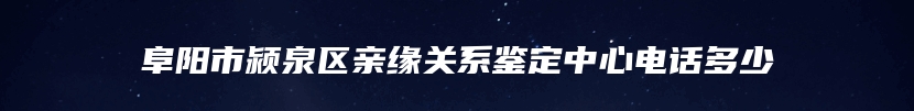 阜阳市颍泉区亲缘关系鉴定中心电话多少