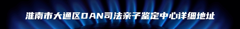 淮南市大通区DAN司法亲子鉴定中心详细地址