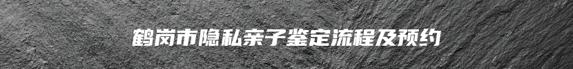 鹤岗市隐私亲子鉴定流程及预约