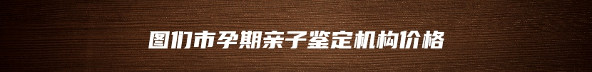图们市孕期亲子鉴定机构价格