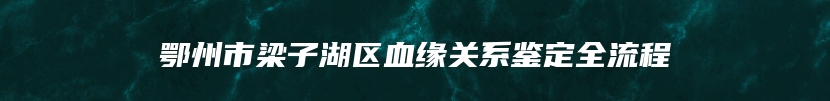 鄂州市梁子湖区血缘关系鉴定全流程