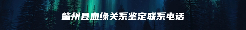 肇州县血缘关系鉴定联系电话